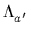 $ \Lambda_{a'}^{}$